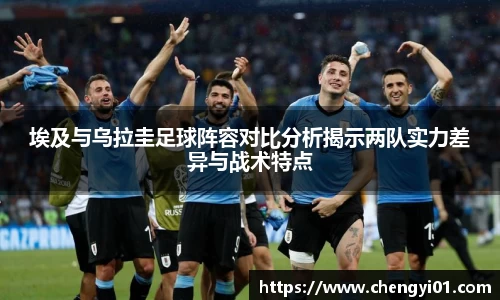 k1体育：埃及与乌拉圭足球阵容对比分析揭示两队实力差异与战术特点